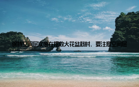 保持空间层次感在摆放大花盆栽时, 要注意空间层次感, 可以将高矮不同的盆栽搭配在一起, 形成错落有致的景观