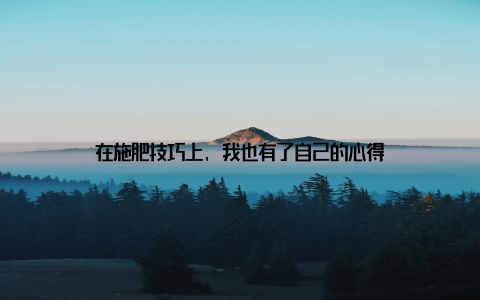 在施肥技巧上, 我也有了自己的心得