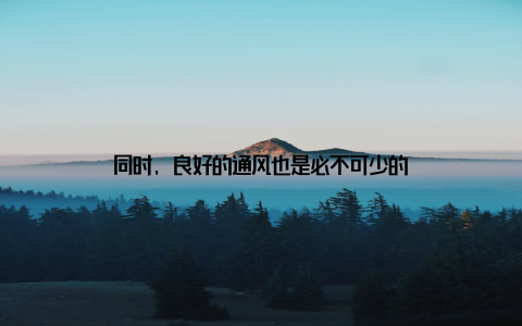 同时, 良好的通风也是必不可少的