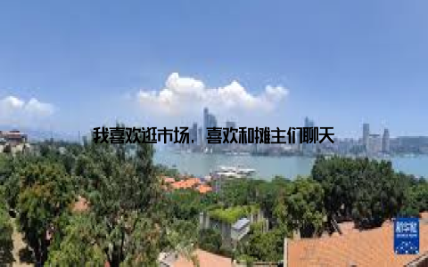 我喜欢逛市场, 喜欢和摊主们聊天