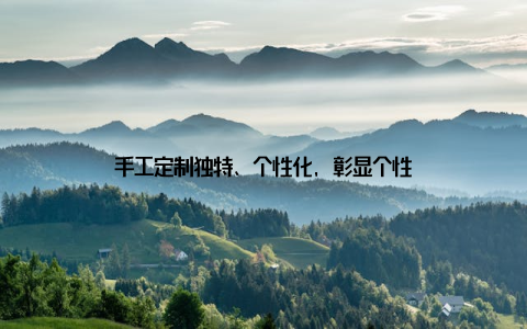 手工定制独特、个性化, 彰显个性