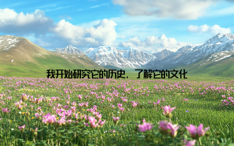 我开始研究它的历史, 了解它的文化